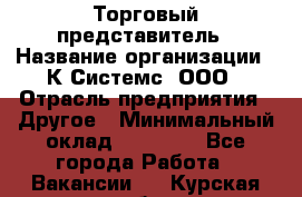 Торговый представитель › Название организации ­ К Системс, ООО › Отрасль предприятия ­ Другое › Минимальный оклад ­ 40 000 - Все города Работа » Вакансии   . Курская обл.